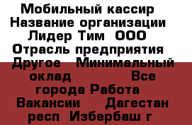 Мобильный кассир › Название организации ­ Лидер Тим, ООО › Отрасль предприятия ­ Другое › Минимальный оклад ­ 37 000 - Все города Работа » Вакансии   . Дагестан респ.,Избербаш г.